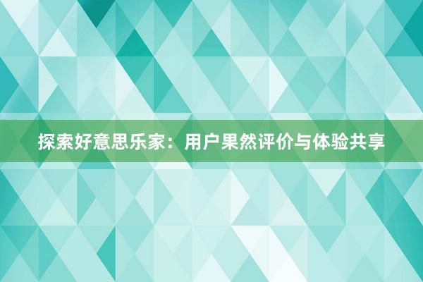 探索好意思乐家：用户果然评价与体验共享