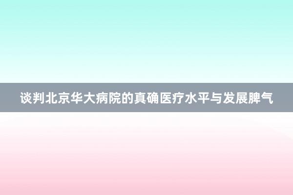 谈判北京华大病院的真确医疗水平与发展脾气